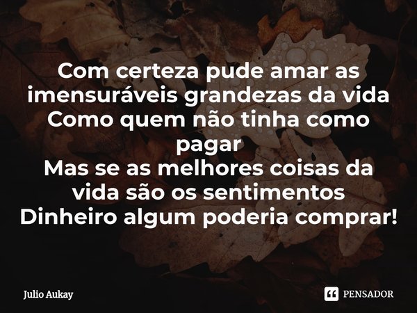 ⁠Com certeza pude amar as imensuráveis grandezas da vida
Como quem não tinha como pagar
Mas se as melhores coisas da vida são os sentimentos
Dinheiro algum pode... Frase de Julio Aukay.