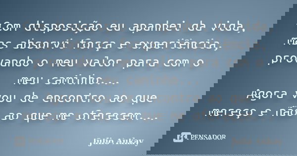 Com disposição eu apanhei da vida, mas absorvi força e experiência, provando o meu valor para com o meu caminho... Agora vou de encontro ao que mereço e não ao ... Frase de Julio Aukay.