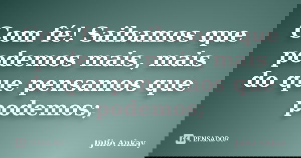 Com fé! Saibamos que podemos mais, mais do que pensamos que podemos;... Frase de julio Aukay.