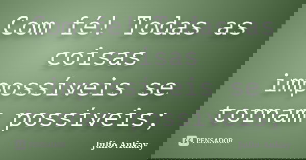 Com fé! Todas as coisas impossíveis se tornam possíveis;... Frase de julio Aukay.