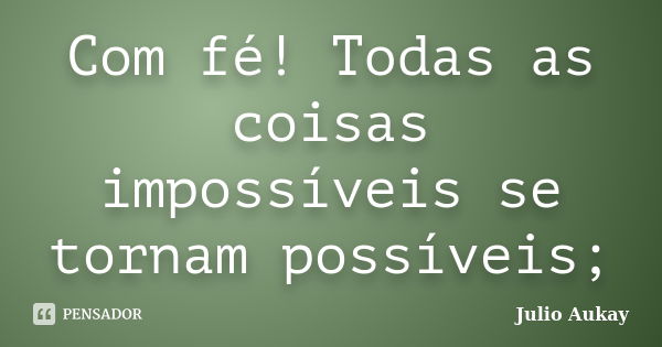 Com fé! Todas as coisas impossíveis se tornam possíveis;... Frase de julio Aukay.