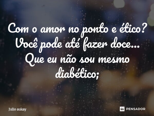 ⁠⁠Com o amor no ponto e ético? Você pode até fazer doce... Que eu não sou mesmo diabético;... Frase de Julio Aukay.