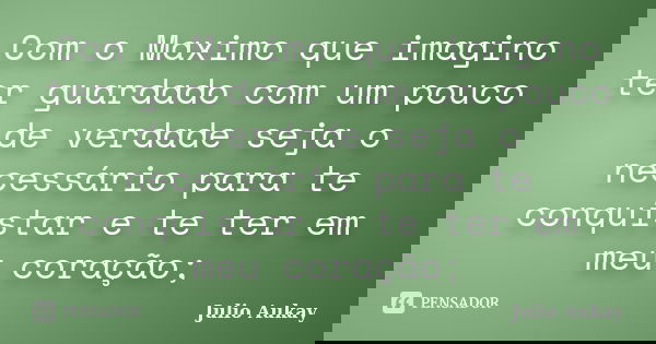 Com o Maximo que imagino ter guardado com um pouco de verdade seja o necessário para te conquistar e te ter em meu coração;... Frase de Julio Aukay.
