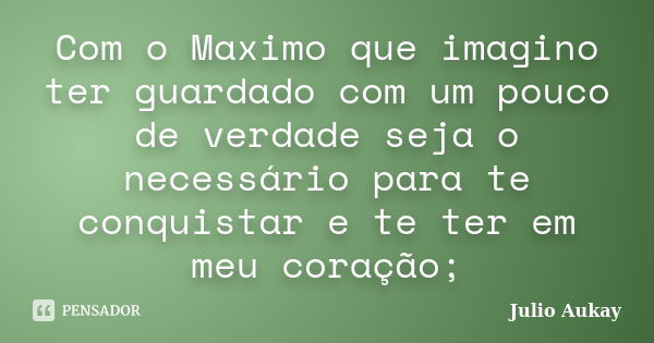 Com o Maximo que imagino ter guardado com um pouco de verdade seja o necessário para te conquistar e te ter em meu coração;... Frase de Julio Aukay.