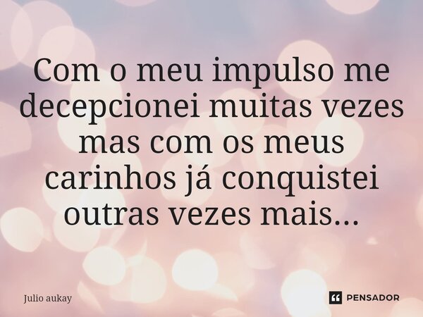 ⁠Com o meu impulso me decepcionei muitas vezes mas com os meus carinhos já conquistei outras vezes mais...... Frase de Julio Aukay.