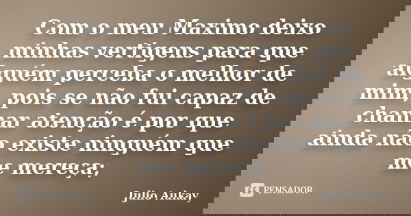 Com o meu Maximo deixo minhas vertigens para que alguém perceba o melhor de mim, pois se não fui capaz de chamar atenção é por que ainda não existe ninguém que ... Frase de Julio Aukay.