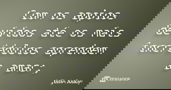 Com os apoios devidos até os mais incrédulos aprendem a amar;... Frase de Julio Aukay.