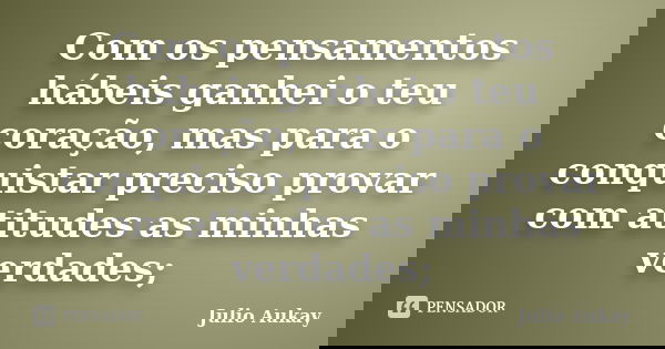 Com os pensamentos hábeis ganhei o teu coração, mas para o conquistar preciso provar com atitudes as minhas verdades;... Frase de Julio Aukay.