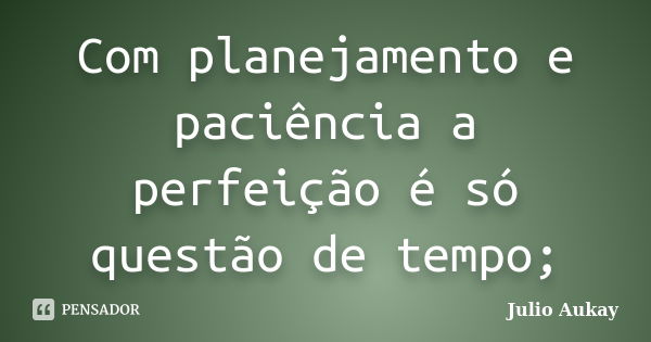 Com planejamento e paciência a perfeição é só questão de tempo;... Frase de Julio Aukay.