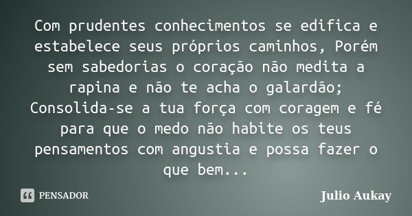 Com prudentes conhecimentos se edifica e estabelece seus próprios caminhos, Porém sem sabedorias o coração não medita a rapina e não te acha o galardão; Consoli... Frase de Julio Aukay.