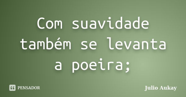 Com suavidade também se levanta a poeira;... Frase de julio Aukay.