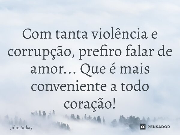 ⁠Com tanta violência e corrupção, prefiro falar de amor... Que é mais conveniente a todo coração!... Frase de Julio Aukay.