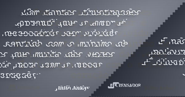 Com tantas frustrações aprendi que o amor é necessário ser vivido E não sentido com o mínimo de palavras que muita das vezes É ilusória para com o nosso coração... Frase de Julio Aukay.