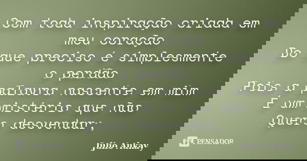 Com toda inspiração criada em meu coração Do que preciso é simplesmente o perdão Pois a palavra nascente em mim É um mistério que não Quero desvendar;... Frase de Julio Aukay.