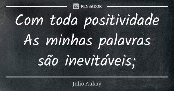 Com toda positividade As minhas palavras são inevitáveis;... Frase de Julio Aukay.