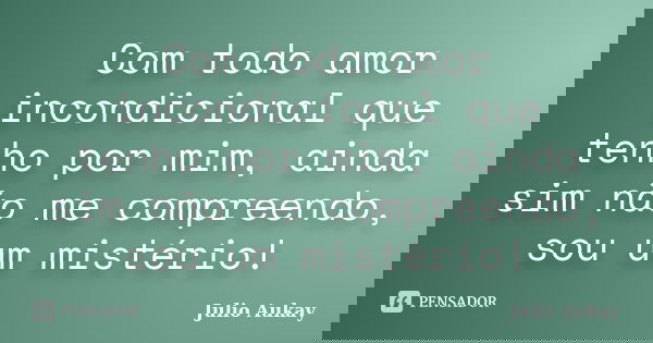Com todo amor incondicional que tenho por mim, ainda sim não me compreendo, sou um mistério!... Frase de Julio Aukay.