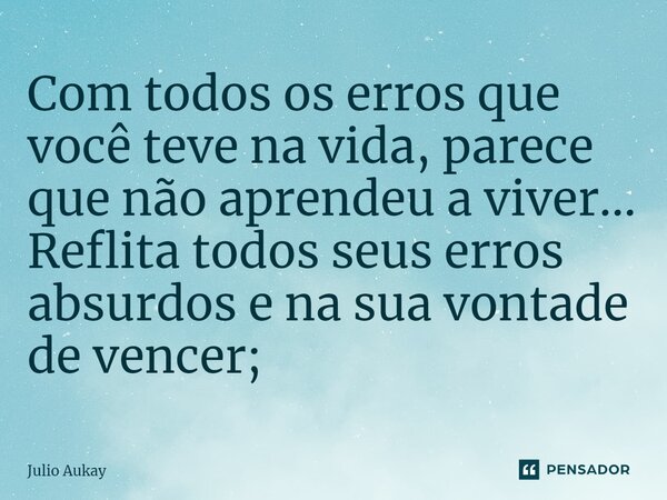 ⁠Com todos os erros que você teve na vida, parece que não aprendeu a viver... Reflita todos seus erros absurdos e na sua vontade de vencer;... Frase de Julio Aukay.