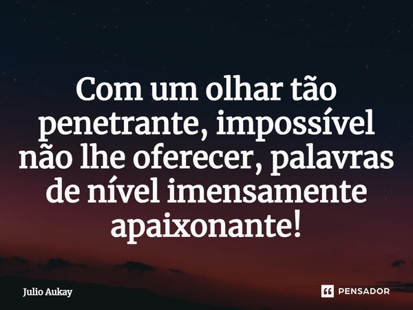 ⁠Com um olhar tão penetrante, impossível não lhe oferecer, palavras de nível imensamente apaixonante!... Frase de Julio Aukay.