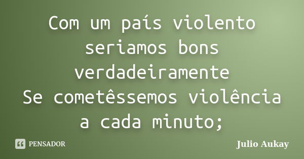 Com um país violento seriamos bons verdadeiramente Se cometêssemos violência a cada minuto;... Frase de Julio Aukay.