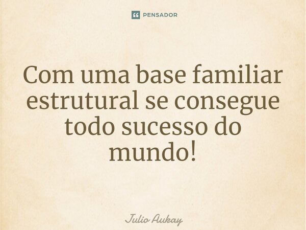 ⁠Com uma base familiar estrutural se consegue todo sucesso do mundo!... Frase de Julio Aukay.