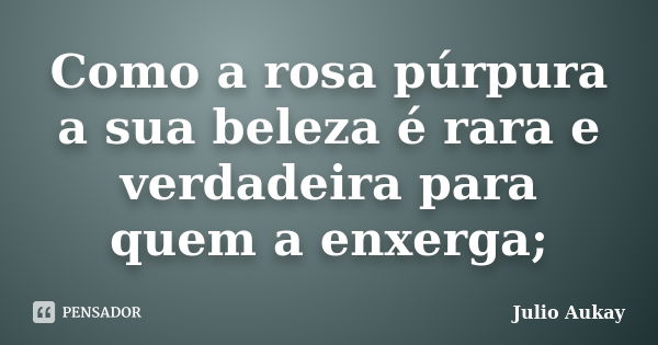 Como a rosa púrpura a sua beleza é rara e verdadeira para quem a enxerga;... Frase de julio aukay.