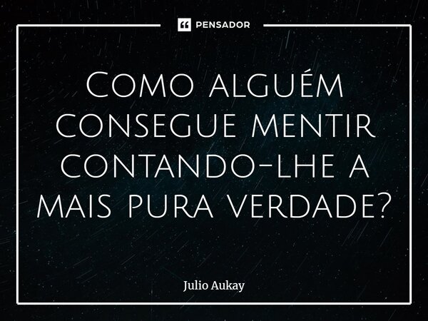 ⁠Como alguém consegue mentir contando-lhe a mais pura verdade?... Frase de Julio Aukay.