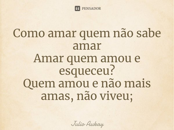 ⁠Como amar quem não sabe amar
Amar quem amou e esqueceu?
Quem amou e não mais amas, não viveu;... Frase de Julio Aukay.