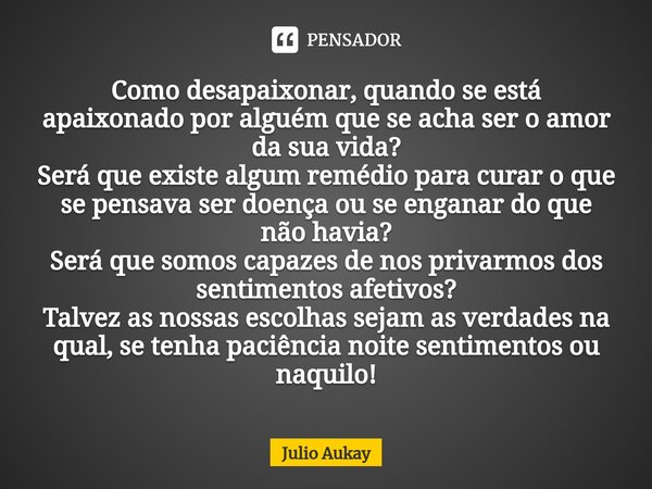 ⁠Como desapaixonar, quando se está apaixonado por alguém que se acha ser o amor da sua vida?
Será que existe algum remédio para curar o que se pensava ser doenç... Frase de Julio Aukay.