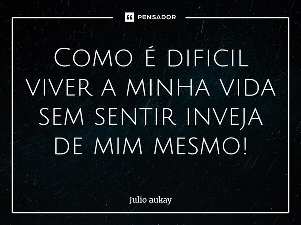 ⁠Como é difícil viver a minha vida sem sentir inveja de mim mesmo!... Frase de Julio Aukay.