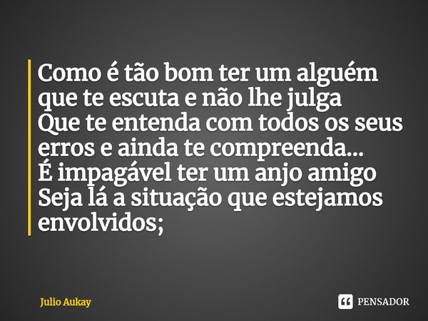 ⁠Como é tão bom ter um alguém que te escuta e não lhe julga
Que te entenda com todos os seus erros e ainda te compreenda...
É impagável ter um anjo amigo
Seja l... Frase de Julio Aukay.