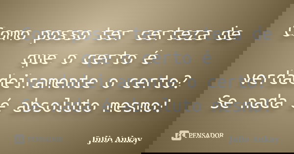 Como posso ter certeza de que o certo é verdadeiramente o certo? Se nada é absoluto mesmo!... Frase de julio Aukay.