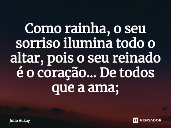 ⁠Como rainha, o seu sorriso ilumina todo o altar, pois o seu reinado é o coração... De todos que a ama;... Frase de Julio Aukay.