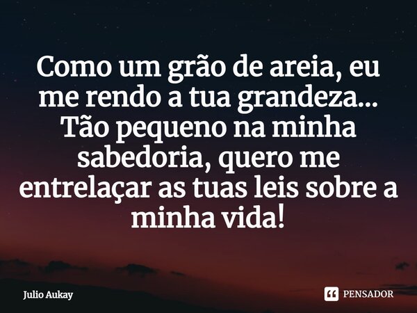 ⁠Como um grão de areia, eu me rendo a tua grandeza... Tão pequeno na minha sabedoria, quero me entrelaçar as tuas leis sobre a minha vida!... Frase de Julio Aukay.