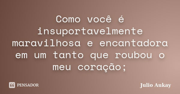 Como você é insuportavelmente maravilhosa e encantadora em um tanto que roubou o meu coração;... Frase de Julio Aukay.