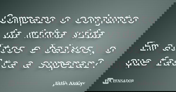 Comparo o conjunto da minha vida Em altos e baixos, o que falta a superar?... Frase de Julio Aukay.