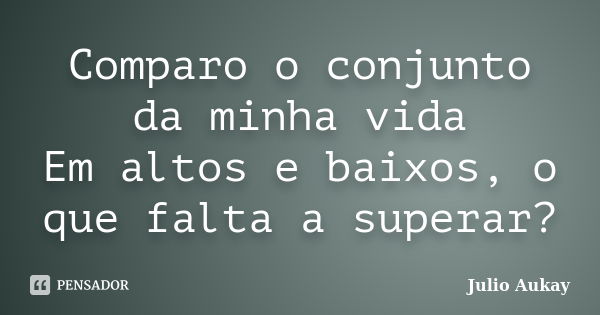 Comparo o conjunto da minha vida Em altos e baixos, o que falta a superar?... Frase de Julio Aukay.