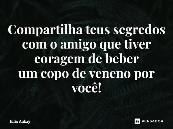 ⁠Compartilha teus segredos com o amigo que tiver coragem de beber um copo de veneno por você!... Frase de Julio Aukay.