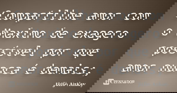 Compartilhe amor com o Maximo de exagero possível por que amor nunca é demais;... Frase de Julio Aukay.