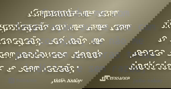 Componha-me com inspiração ou me ame com o coração, só não me perca sem palavras tendo indícios e sem razão;... Frase de julio Aukay.