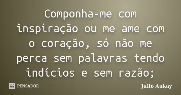 Componha-me com inspiração ou me ame com o coração, só não me perca sem palavras tendo indícios e sem razão;... Frase de julio Aukay.