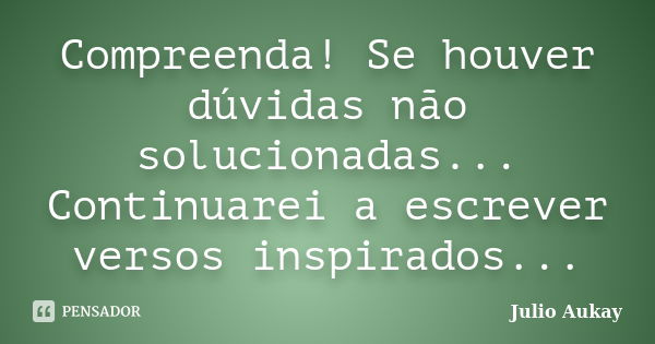 Compreenda! Se houver dúvidas não solucionadas... Continuarei a escrever versos inspirados...... Frase de Julio Aukay.