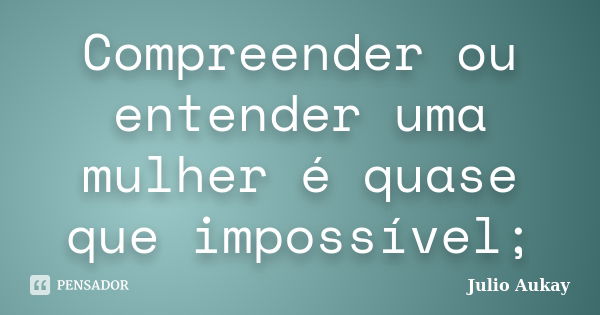 Compreender ou entender uma mulher é quase que impossível;... Frase de julio Aukay.