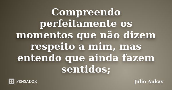 Compreendo perfeitamente os momentos que não dizem respeito a mim, mas entendo que ainda fazem sentidos;... Frase de Julio Aukay.