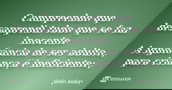 Compreendo que desaprendi tudo que se faz inocente A ignorância de ser adulto, para criança é ineficiente;... Frase de Julio Aukay.
