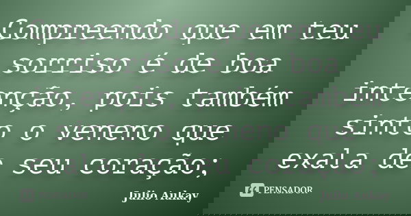 Compreendo que em teu sorriso é de boa intenção, pois também sinto o veneno que exala de seu coração;... Frase de Julio Aukay.