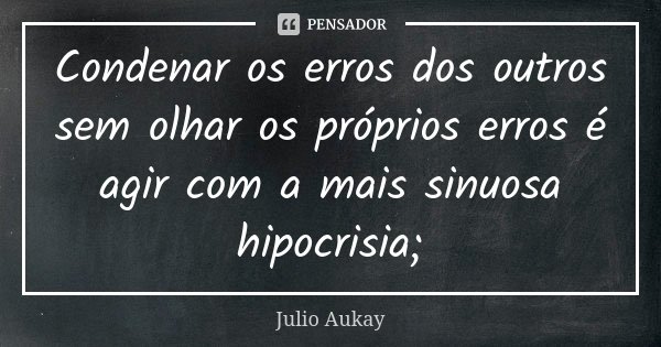 Condenar os erros dos outros sem olhar os próprios erros é agir com a mais sinuosa hipocrisia;... Frase de Julio Aukay.