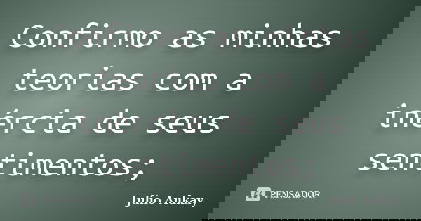 Confirmo as minhas teorias com a inércia de seus sentimentos;... Frase de Julio Aukay.