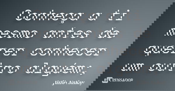 Conheça a ti mesmo antes de querer conhecer um outro alguém;... Frase de Julio Aukay.