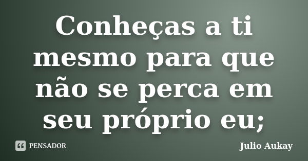 Conheças a ti mesmo para que não se perca em seu próprio eu;... Frase de Julio Aukay.