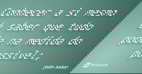 Conhecer a si mesmo é saber que tudo pode na medida do possível;... Frase de Julio Aukay.